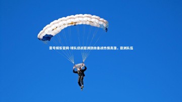 壹号娱乐官网-球队迎战亚洲劲旅备战热情高涨，亚洲队伍