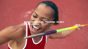 壹号娱乐官网-球队轻装上阵，对手盯住把柄，球队轻装上阵,对手盯住把柄的人