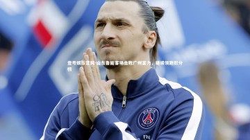 壹号娱乐官网-山东鲁能客场击败广州富力，继续领跑积分榜