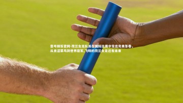 壹号娱乐官网-荷兰女足队员在国际比赛中交出完美答卷，从青涩菜鸟到世界亚军,飞翔的荷兰女足还有未来