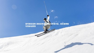 壹号娱乐官网-淇嗨狂举证鱼缸论系罗黑手段，怒斥詹姆斯引发体坛震荡