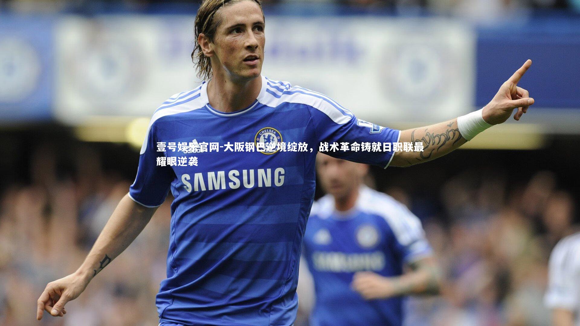 大阪钢巴逆境绽放，战术革命铸就日职联最耀眼逆袭