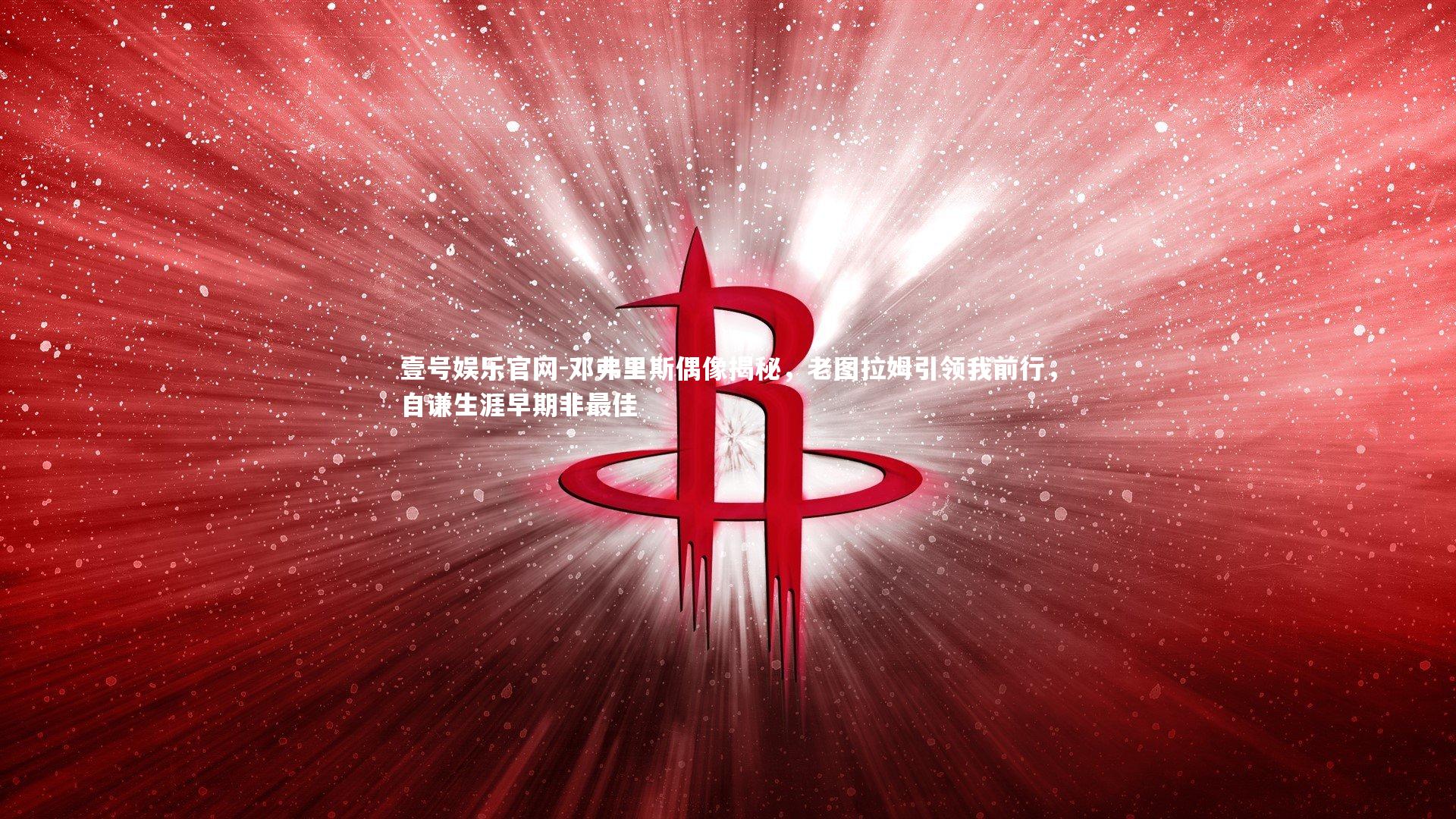 邓弗里斯偶像揭秘，老图拉姆引领我前行，自谦生涯早期非最佳